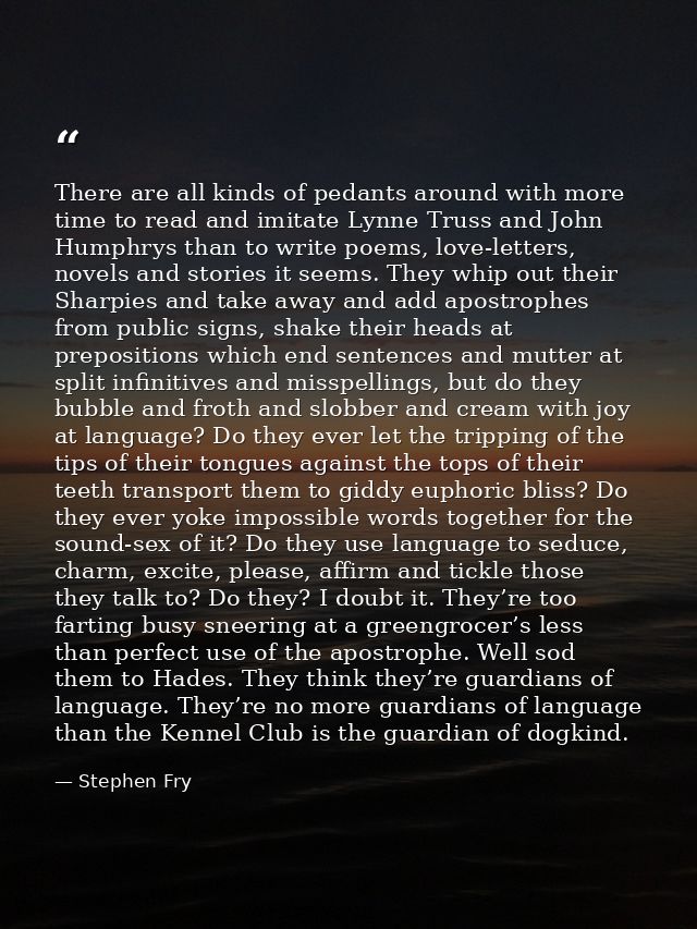 There are all kinds of pedants around with more time to read and imitate Lynne Truss and John Humphrys than to write poe — Stephen Fry