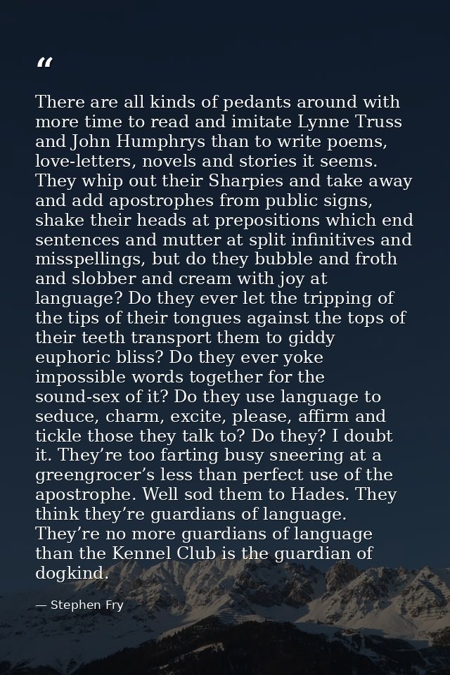 There are all kinds of pedants around with more time to read and imitate Lynne Truss and John Humphrys than to write poe — Stephen Fry