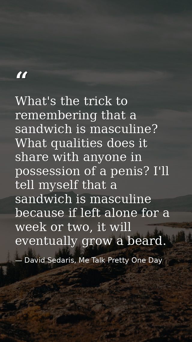 What's the trick to remembering that a sandwich is masculine? What qualities does it share with anyone in possession of  — David Sedaris, Me Talk Pretty One Day