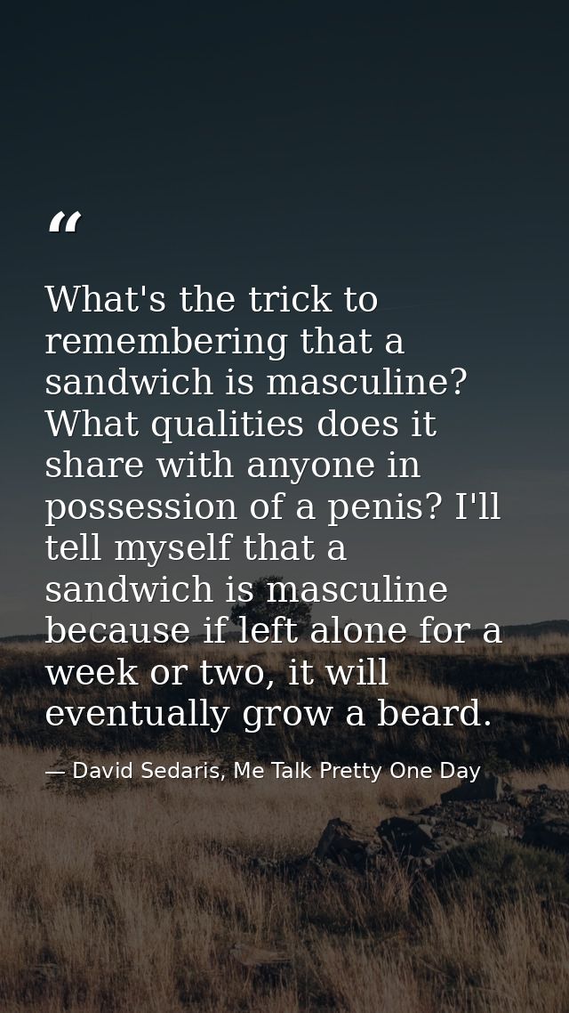 What's the trick to remembering that a sandwich is masculine? What qualities does it share with anyone in possession of  — David Sedaris, Me Talk Pretty One Day