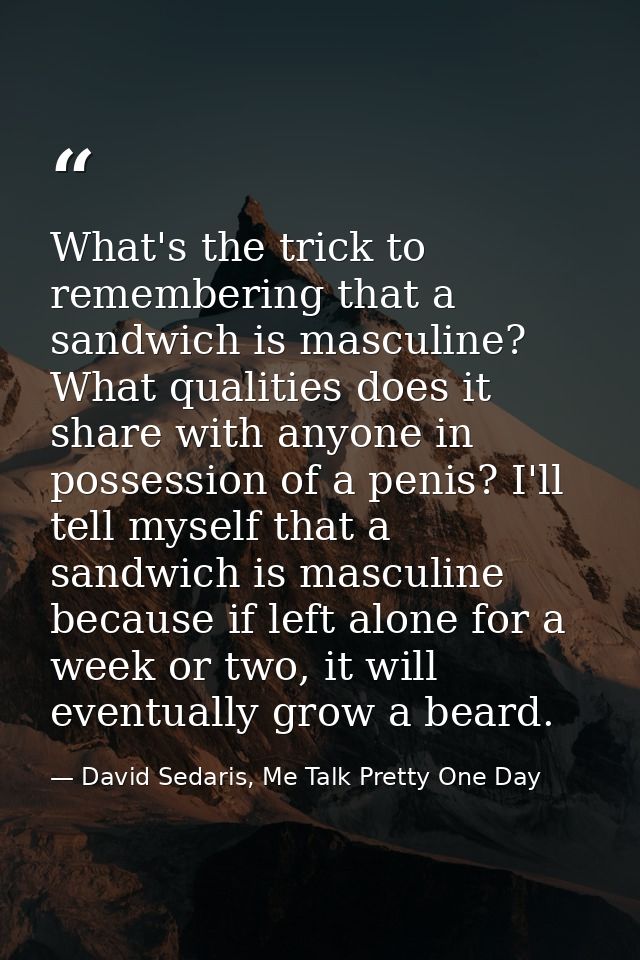 What's the trick to remembering that a sandwich is masculine? What qualities does it share with anyone in possession of  — David Sedaris, Me Talk Pretty One Day
