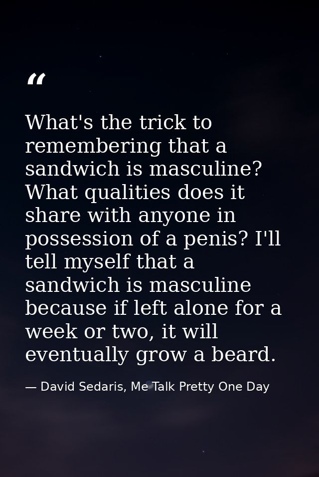 What's the trick to remembering that a sandwich is masculine? What qualities does it share with anyone in possession of  — David Sedaris, Me Talk Pretty One Day