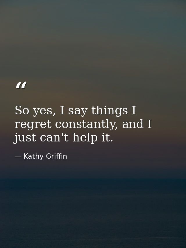 So yes, I say things I regret constantly, and I just can't help it. — Kathy Griffin