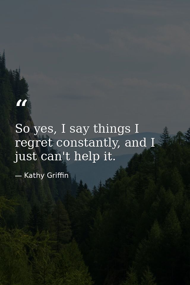So yes, I say things I regret constantly, and I just can't help it. — Kathy Griffin