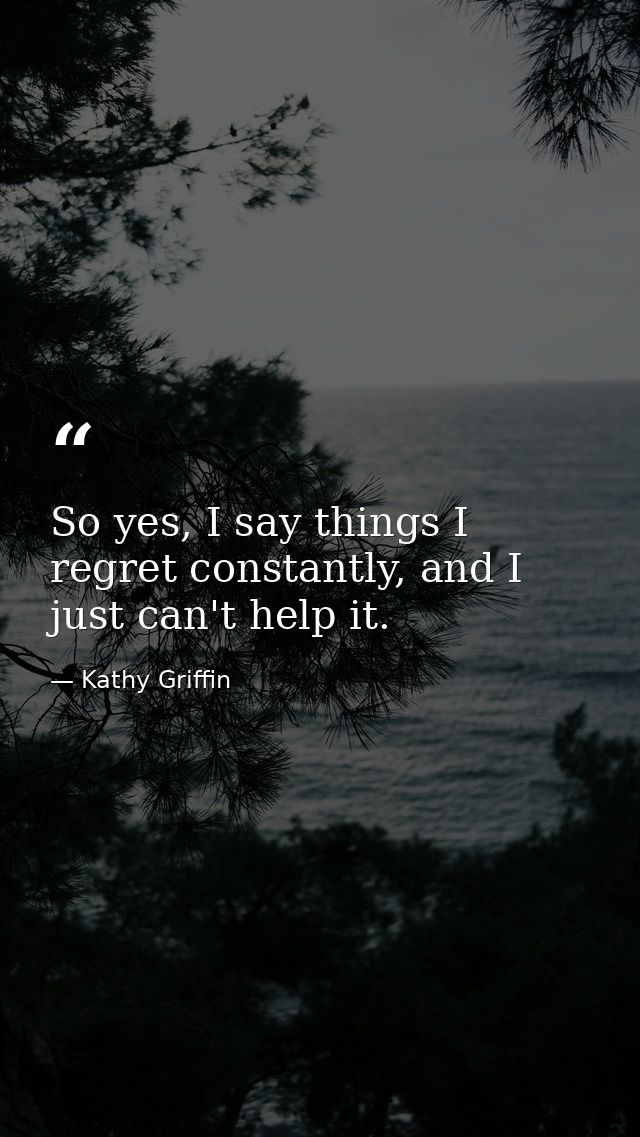 So yes, I say things I regret constantly, and I just can't help it. — Kathy Griffin