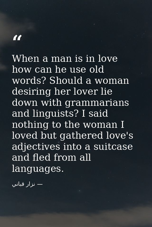 When a man is in love how can he use old words? Should a woman desiring her lover lie down with grammarians and linguist — نزار قباني