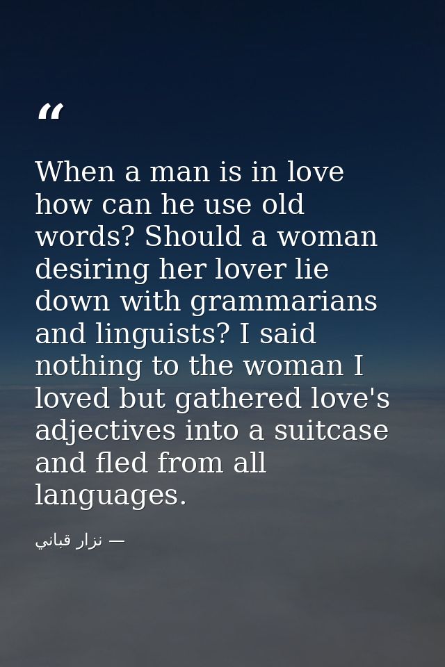When a man is in love how can he use old words? Should a woman desiring her lover lie down with grammarians and linguist — نزار قباني