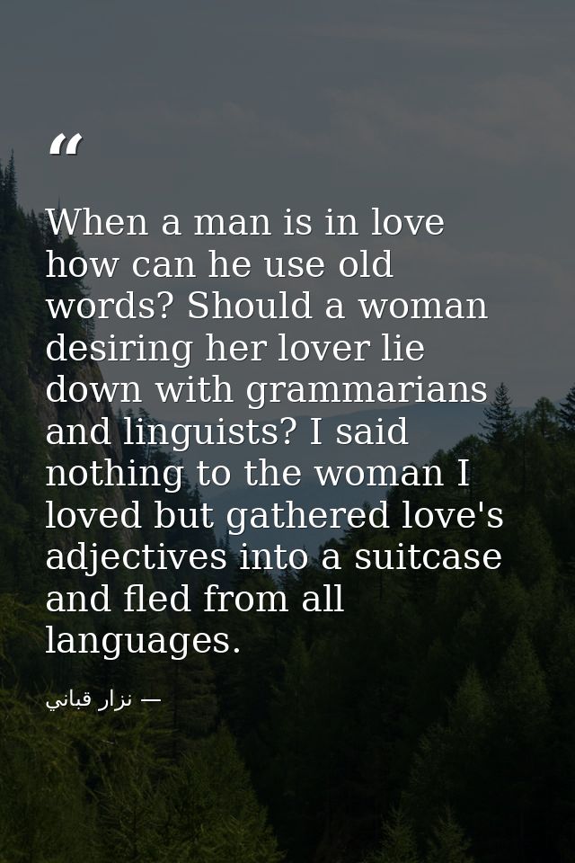 When a man is in love how can he use old words? Should a woman desiring her lover lie down with grammarians and linguist — نزار قباني