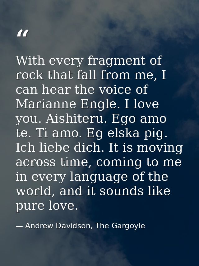 With every fragment of rock that fall from me, I can hear the voice of Marianne Engle. I love you. Aishiteru. Ego amo te — Andrew Davidson, The Gargoyle