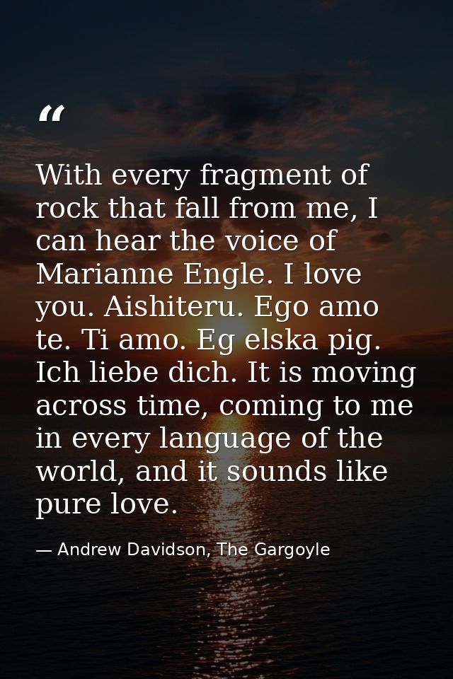 With every fragment of rock that fall from me, I can hear the voice of Marianne Engle. I love you. Aishiteru. Ego amo te — Andrew Davidson, The Gargoyle