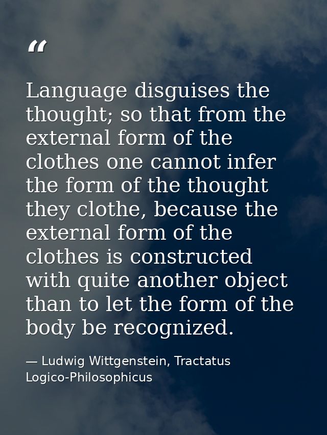Language disguises the thought; so that from the external form of the clothes one cannot infer the form of the thought t — Ludwig Wittgenstein, Tractatus Logico-Philosophicus