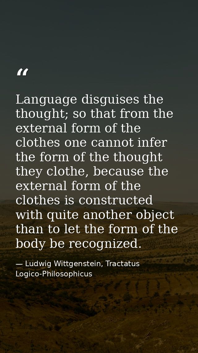 Language disguises the thought; so that from the external form of the clothes one cannot infer the form of the thought t — Ludwig Wittgenstein, Tractatus Logico-Philosophicus