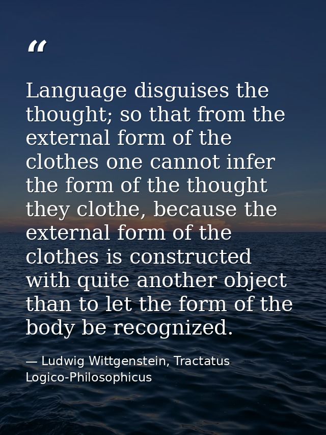 Language disguises the thought; so that from the external form of the clothes one cannot infer the form of the thought t — Ludwig Wittgenstein, Tractatus Logico-Philosophicus