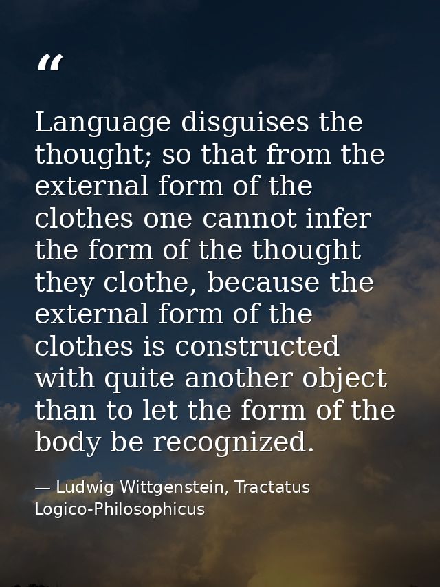 Language disguises the thought; so that from the external form of the clothes one cannot infer the form of the thought t — Ludwig Wittgenstein, Tractatus Logico-Philosophicus