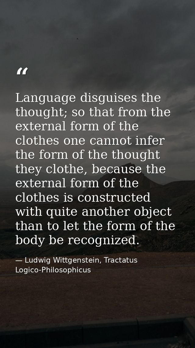 Language disguises the thought; so that from the external form of the clothes one cannot infer the form of the thought t — Ludwig Wittgenstein, Tractatus Logico-Philosophicus