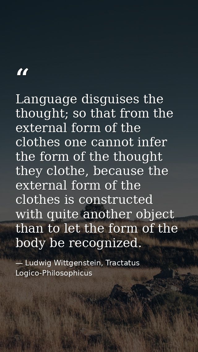 Language disguises the thought; so that from the external form of the clothes one cannot infer the form of the thought t — Ludwig Wittgenstein, Tractatus Logico-Philosophicus