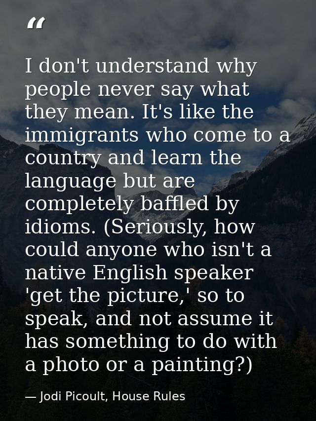 I don't understand why people never say what they mean. It's like the immigrants who come to a country and learn the lan — Jodi Picoult, House Rules