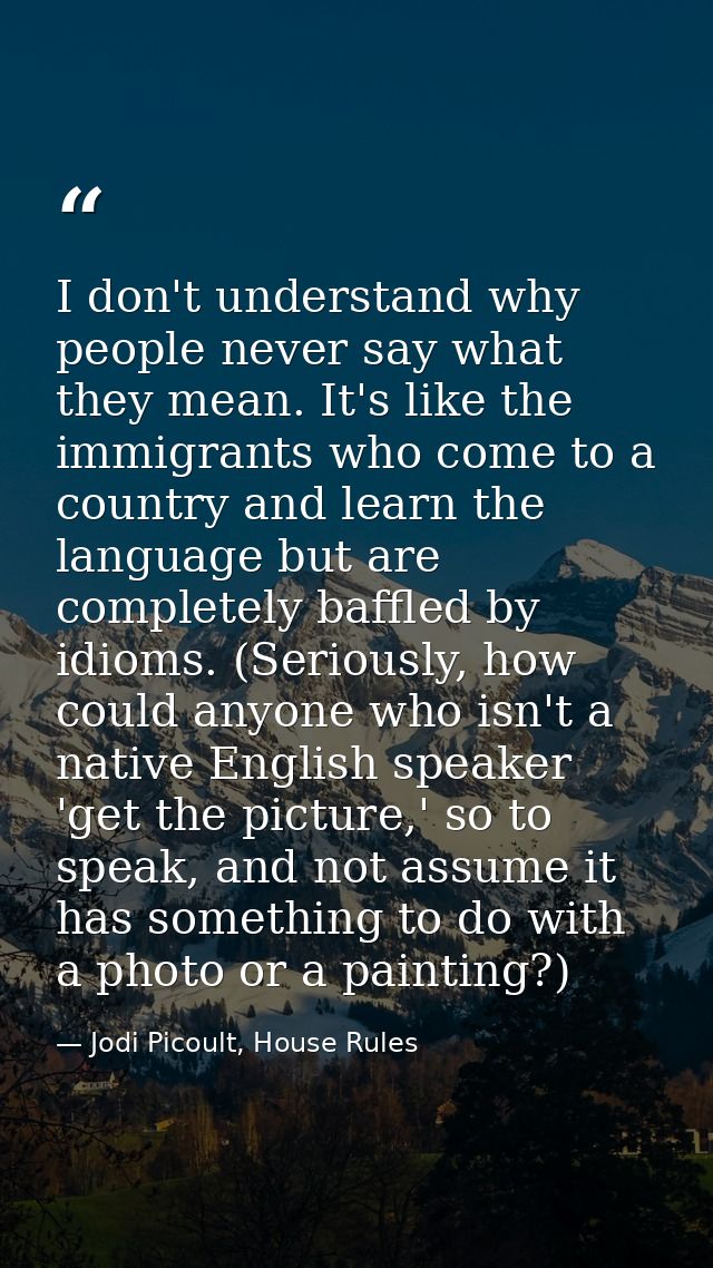 I don't understand why people never say what they mean. It's like the immigrants who come to a country and learn the lan — Jodi Picoult, House Rules