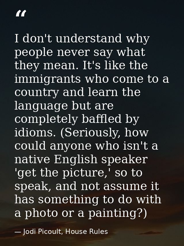 I don't understand why people never say what they mean. It's like the immigrants who come to a country and learn the lan — Jodi Picoult, House Rules