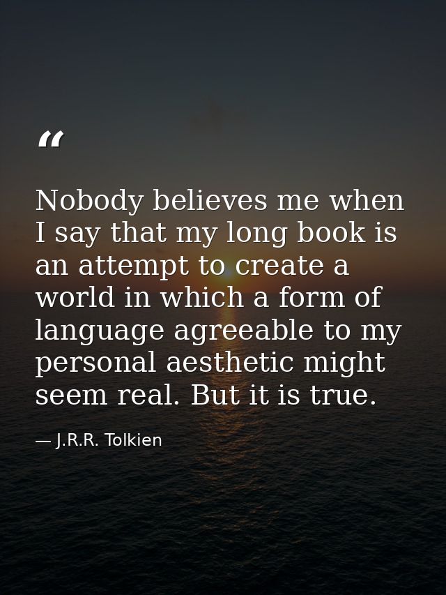 Nobody believes me when I say that my long book is an attempt to create a world in which a form of language agreeable to — J.R.R. Tolkien