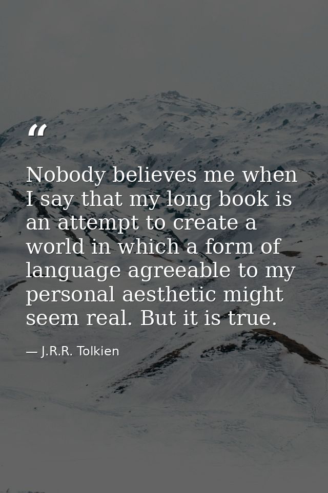 Nobody believes me when I say that my long book is an attempt to create a world in which a form of language agreeable to — J.R.R. Tolkien