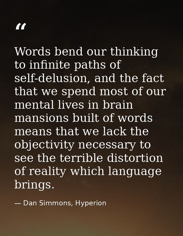 Words bend our thinking to infinite paths of self-delusion, and the fact that we spend most of our mental lives in brain — Dan Simmons, Hyperion
