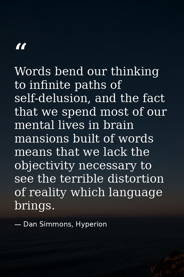 Words bend our thinking to infinite paths of self-delusion, and the fact that we spend most of our mental lives in brain — Dan Simmons, Hyperion