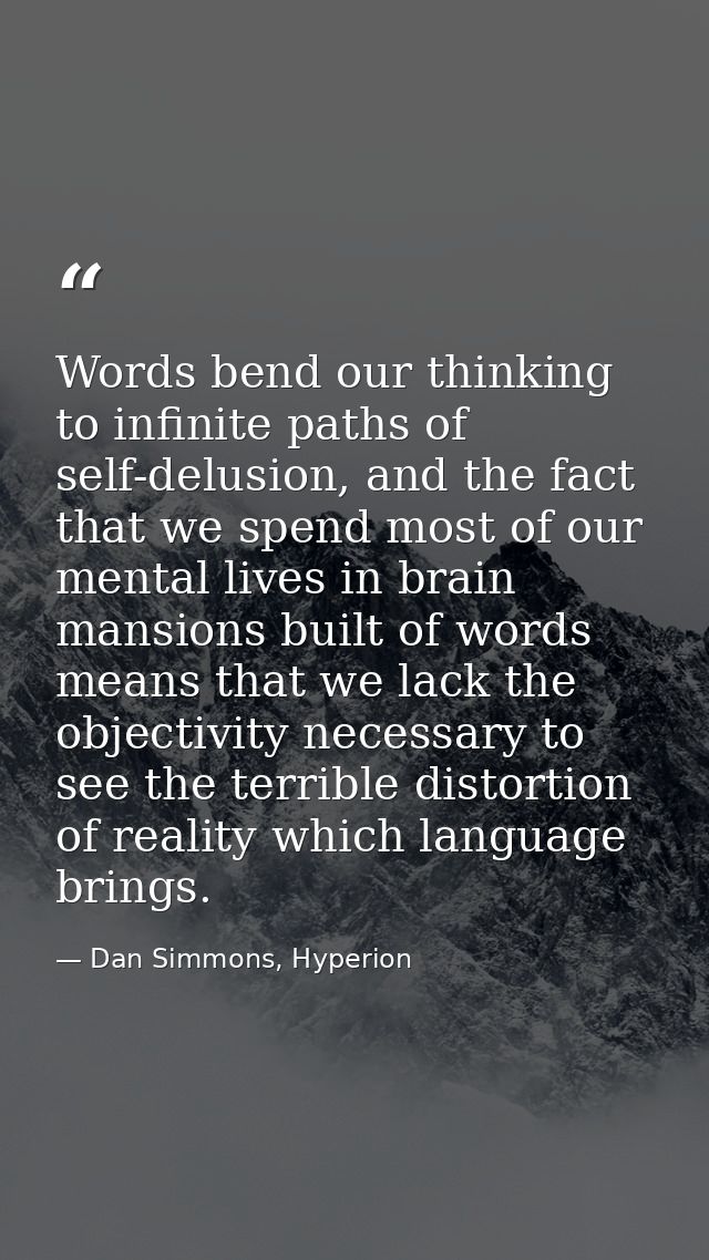 Words bend our thinking to infinite paths of self-delusion, and the fact that we spend most of our mental lives in brain — Dan Simmons, Hyperion