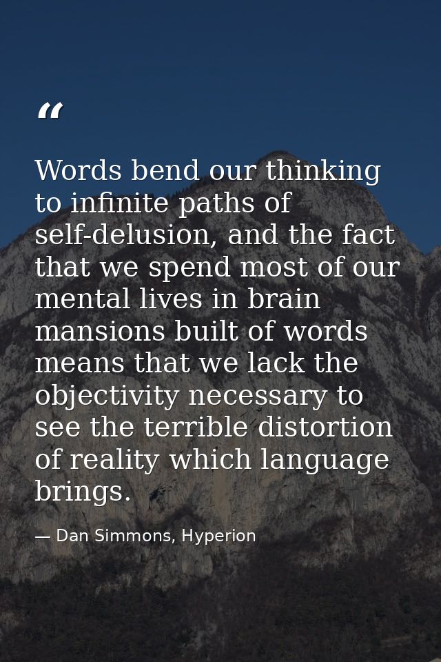 Words bend our thinking to infinite paths of self-delusion, and the fact that we spend most of our mental lives in brain — Dan Simmons, Hyperion