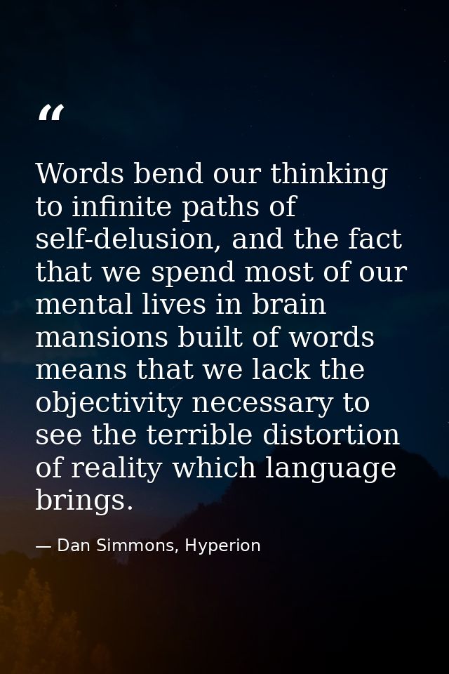 Words bend our thinking to infinite paths of self-delusion, and the fact that we spend most of our mental lives in brain — Dan Simmons, Hyperion