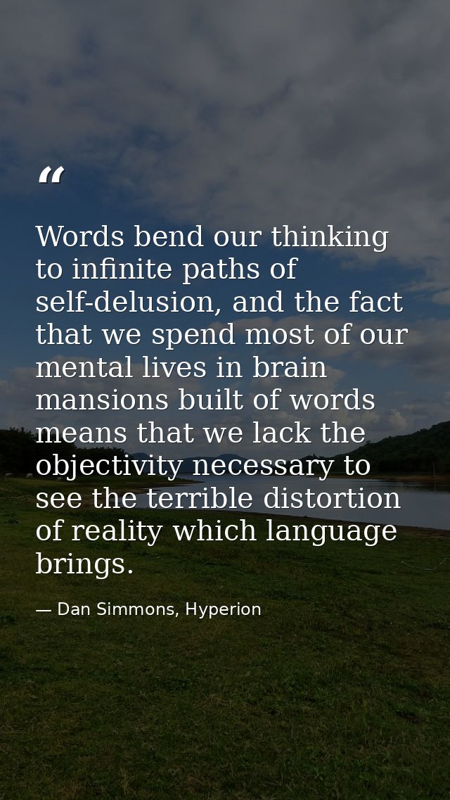Words bend our thinking to infinite paths of self-delusion, and the fact that we spend most of our mental lives in brain — Dan Simmons, Hyperion