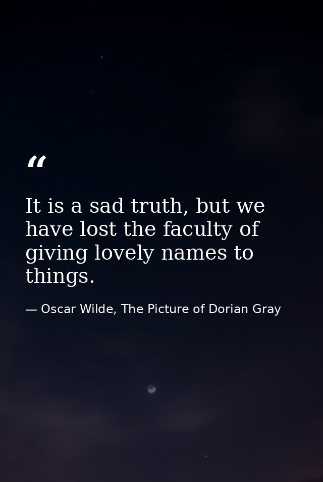 It is a sad truth, but we have lost the faculty of giving lovely names to things. — Oscar Wilde, The Picture of Dorian Gray