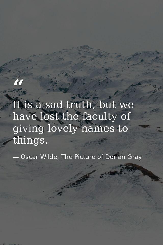 It is a sad truth, but we have lost the faculty of giving lovely names to things. — Oscar Wilde, The Picture of Dorian Gray