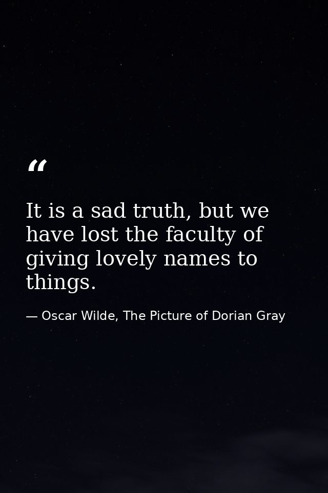 It is a sad truth, but we have lost the faculty of giving lovely names to things. — Oscar Wilde, The Picture of Dorian Gray