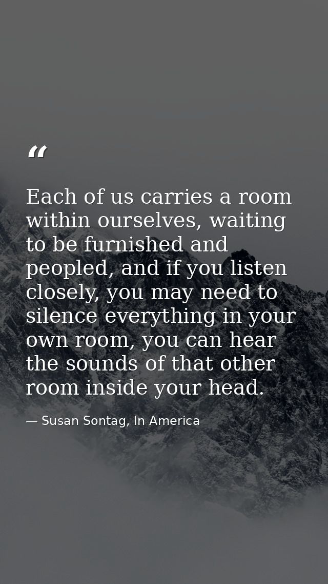 Each of us carries a room within ourselves, waiting to be furnished and peopled, and if you listen closely, you may need — Susan Sontag, In America