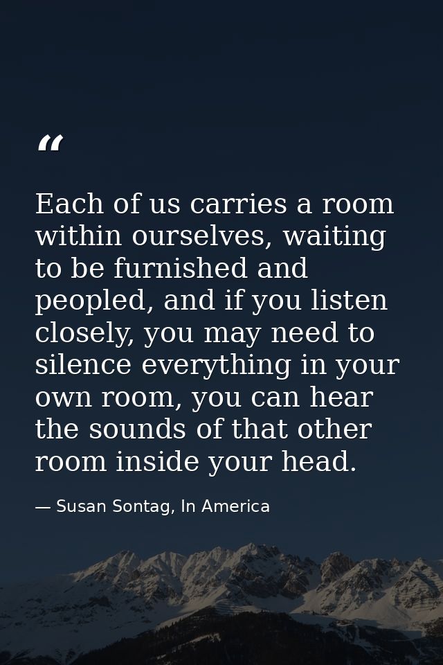 Each of us carries a room within ourselves, waiting to be furnished and peopled, and if you listen closely, you may need — Susan Sontag, In America