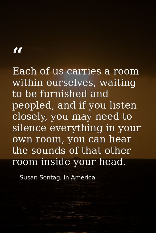 Each of us carries a room within ourselves, waiting to be furnished and peopled, and if you listen closely, you may need — Susan Sontag, In America