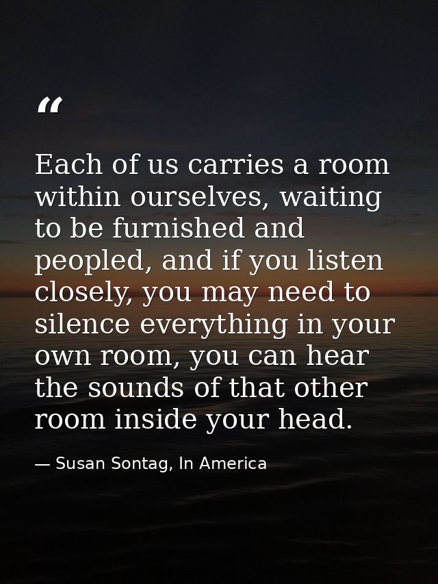 Each of us carries a room within ourselves, waiting to be furnished and peopled, and if you listen closely, you may need — Susan Sontag, In America