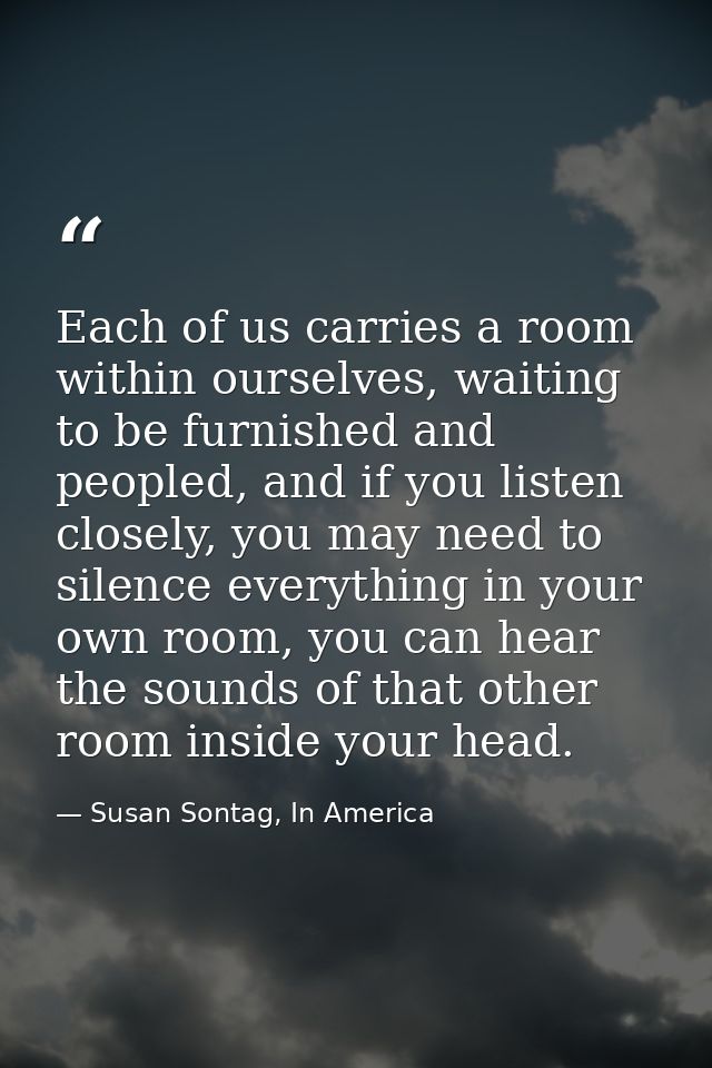 Each of us carries a room within ourselves, waiting to be furnished and peopled, and if you listen closely, you may need — Susan Sontag, In America