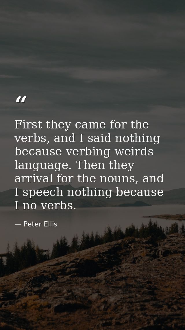 First they came for the verbs, and I said nothing because verbing weirds language. Then they arrival for the nouns, and  — Peter Ellis