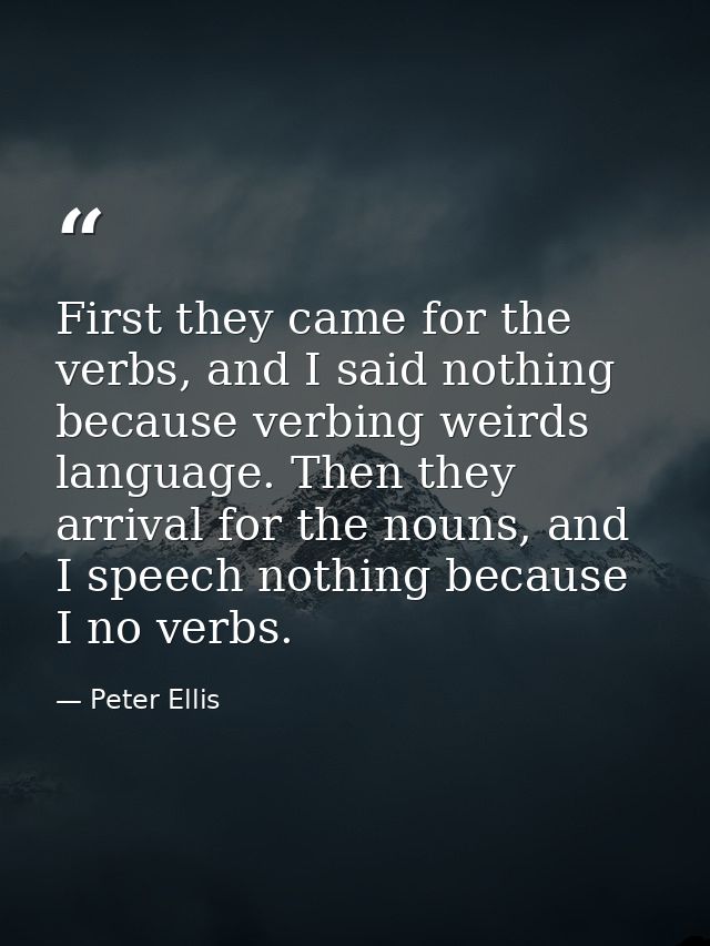 First they came for the verbs, and I said nothing because verbing weirds language. Then they arrival for the nouns, and  — Peter Ellis