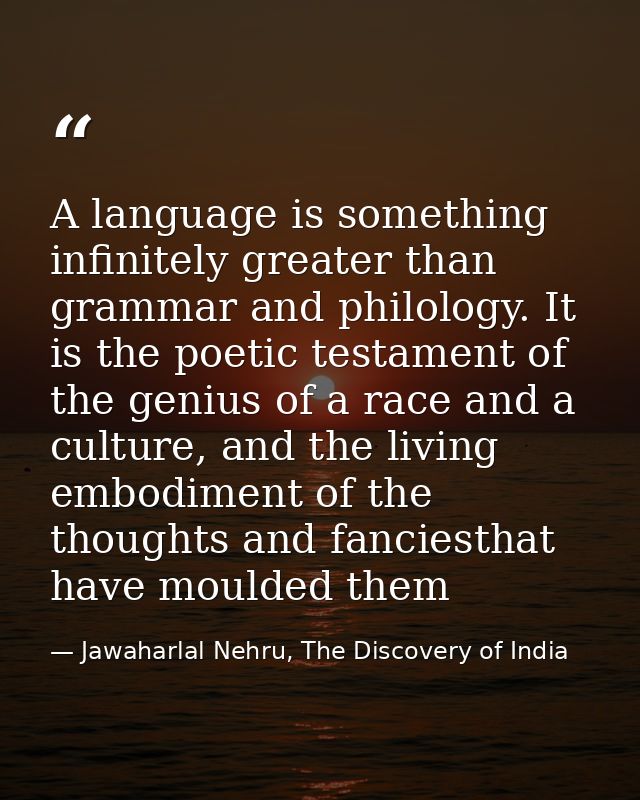 A language is something infinitely greater than grammar and philology. It is the poetic testament of the genius of a rac — Jawaharlal Nehru, The Discovery of India