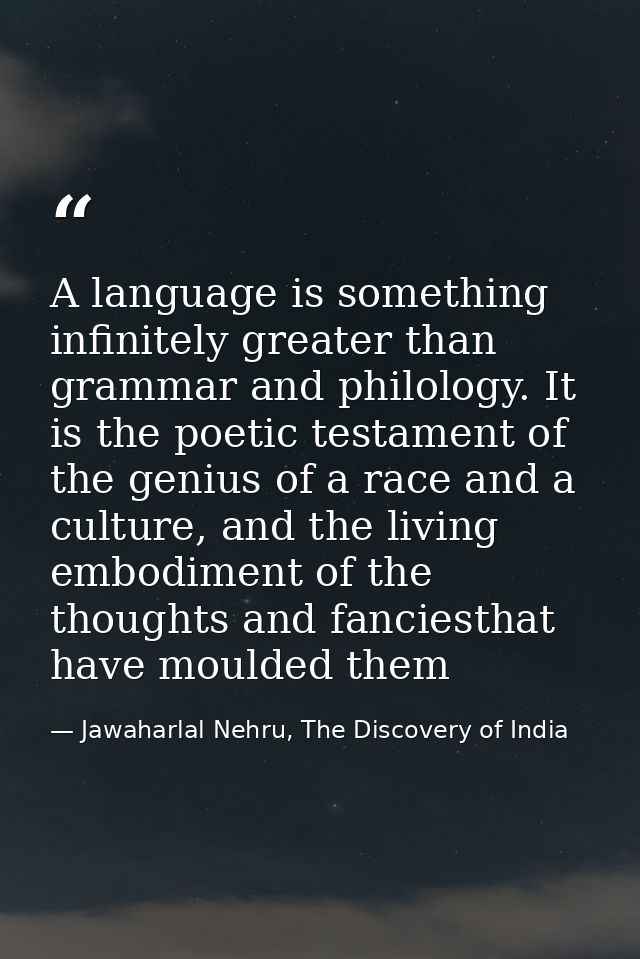 A language is something infinitely greater than grammar and philology. It is the poetic testament of the genius of a rac — Jawaharlal Nehru, The Discovery of India