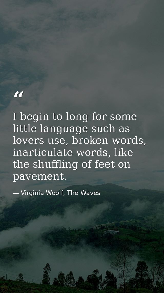 I begin to long for some little language such as lovers use, broken words, inarticulate words, like the shuffling of fee — Virginia Woolf, The Waves