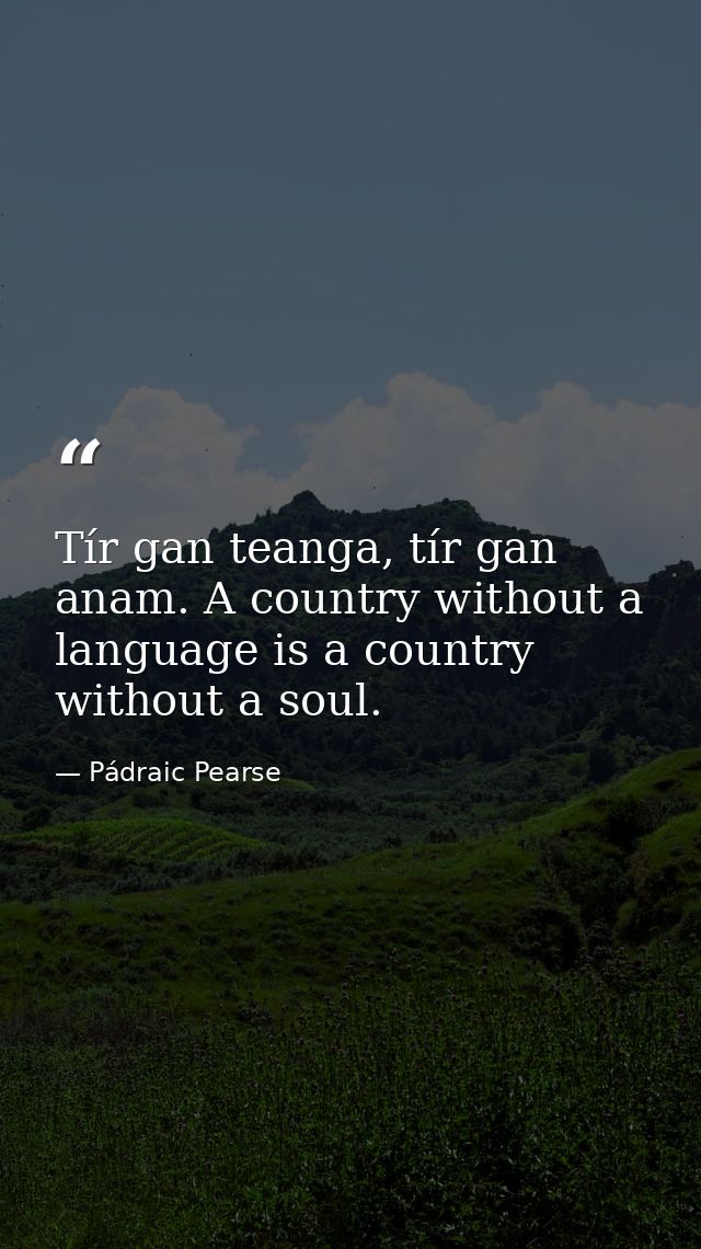Tír gan teanga, tír gan anam. A country without a language is a country without a soul. — Pádraic Pearse