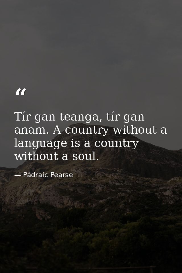 Tír gan teanga, tír gan anam. A country without a language is a country without a soul. — Pádraic Pearse