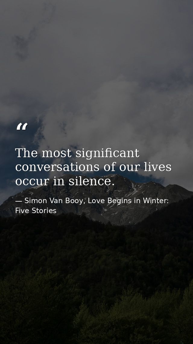 The most significant conversations of our lives occur in silence. — Simon Van Booy, Love Begins in Winter: Five Stories