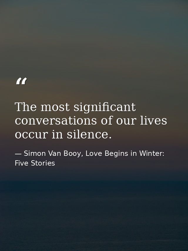 The most significant conversations of our lives occur in silence. — Simon Van Booy, Love Begins in Winter: Five Stories