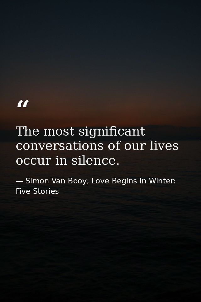 The most significant conversations of our lives occur in silence. — Simon Van Booy, Love Begins in Winter: Five Stories