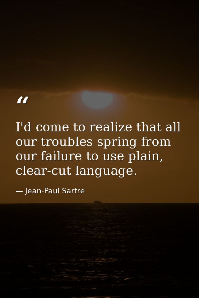 I'd come to realize that all our troubles spring from our failure to use plain, clear-cut language. — Jean-Paul Sartre